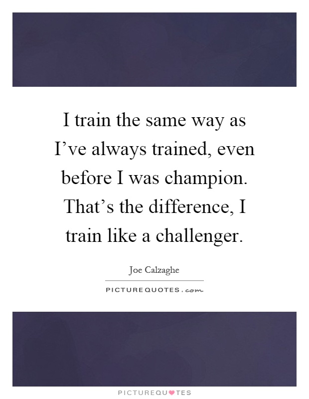 I train the same way as I've always trained, even before I was champion. That's the difference, I train like a challenger Picture Quote #1