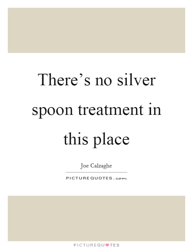 There's no silver spoon treatment in this place Picture Quote #1