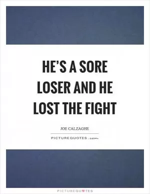 He’s a sore loser and he lost the fight Picture Quote #1