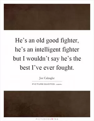 He’s an old good fighter, he’s an intelligent fighter but I wouldn’t say he’s the best I’ve ever fought Picture Quote #1