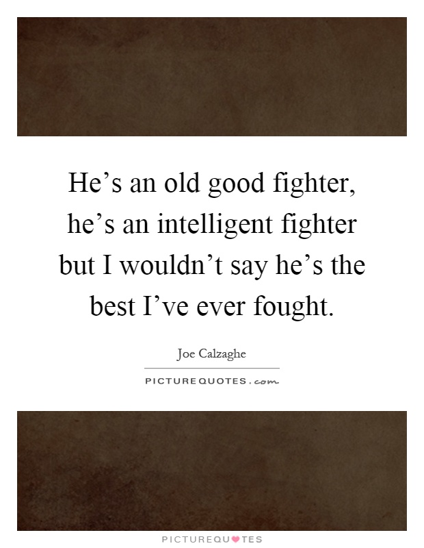 He's an old good fighter, he's an intelligent fighter but I wouldn't say he's the best I've ever fought Picture Quote #1