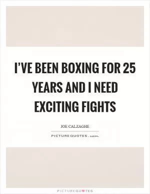 I’ve been boxing for 25 years and I need exciting fights Picture Quote #1