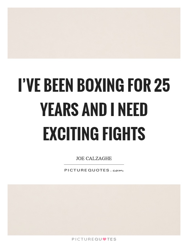 I've been boxing for 25 years and I need exciting fights Picture Quote #1