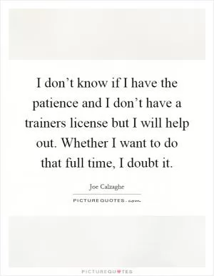 I don’t know if I have the patience and I don’t have a trainers license but I will help out. Whether I want to do that full time, I doubt it Picture Quote #1