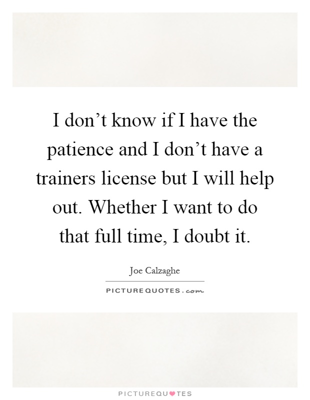 I don't know if I have the patience and I don't have a trainers license but I will help out. Whether I want to do that full time, I doubt it Picture Quote #1