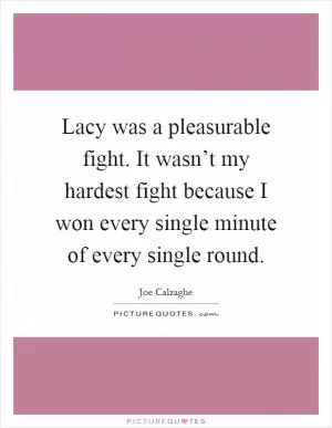 Lacy was a pleasurable fight. It wasn’t my hardest fight because I won every single minute of every single round Picture Quote #1