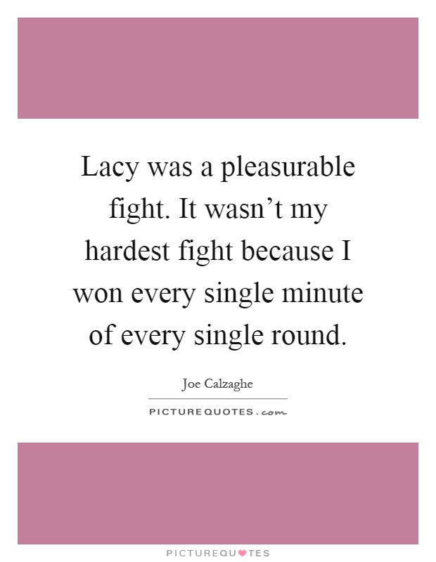 Lacy was a pleasurable fight. It wasn't my hardest fight because I won every single minute of every single round Picture Quote #1