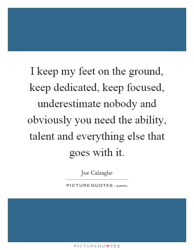 I keep my feet on the ground, keep dedicated, keep focused, underestimate nobody and obviously you need the ability, talent and everything else that goes with it Picture Quote #1