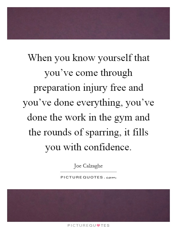 When you know yourself that you've come through preparation injury free and you've done everything, you've done the work in the gym and the rounds of sparring, it fills you with confidence Picture Quote #1