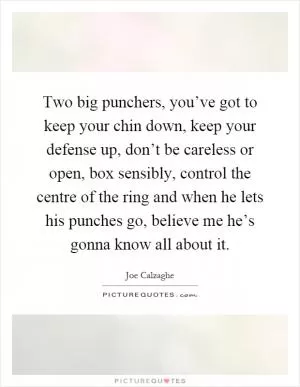 Two big punchers, you’ve got to keep your chin down, keep your defense up, don’t be careless or open, box sensibly, control the centre of the ring and when he lets his punches go, believe me he’s gonna know all about it Picture Quote #1