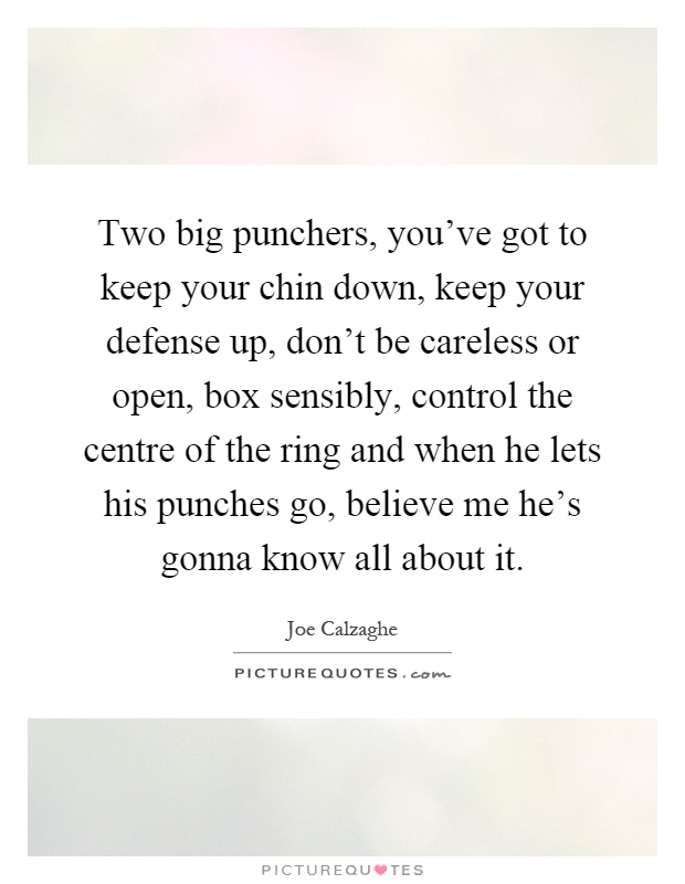 Two big punchers, you've got to keep your chin down, keep your defense up, don't be careless or open, box sensibly, control the centre of the ring and when he lets his punches go, believe me he's gonna know all about it Picture Quote #1