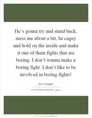 He’s gonna try and stand back, mess me about a bit, be cagey and hold on the inside and make it one of them fights that are boring. I don’t wanna make a boring fight. I don’t like to be involved in boring fights! Picture Quote #1