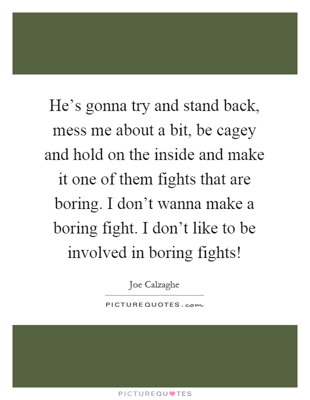 He's gonna try and stand back, mess me about a bit, be cagey and hold on the inside and make it one of them fights that are boring. I don't wanna make a boring fight. I don't like to be involved in boring fights! Picture Quote #1