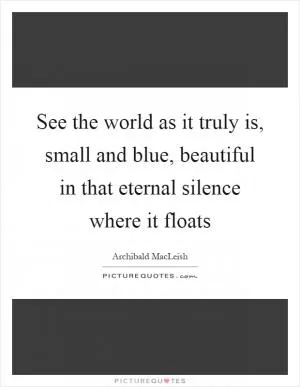See the world as it truly is, small and blue, beautiful in that eternal silence where it floats Picture Quote #1