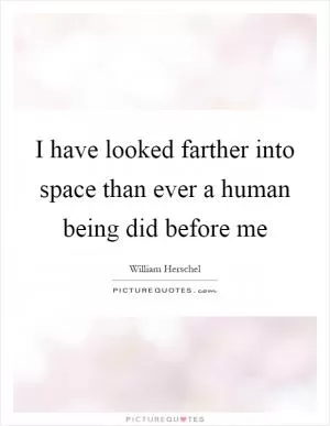 I have looked farther into space than ever a human being did before me Picture Quote #1