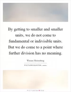 By getting to smaller and smaller units, we do not come to fundamental or indivisible units. But we do come to a point where further division has no meaning Picture Quote #1