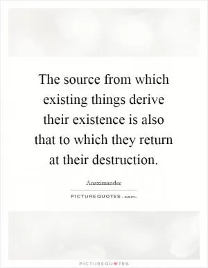 The source from which existing things derive their existence is also that to which they return at their destruction Picture Quote #1