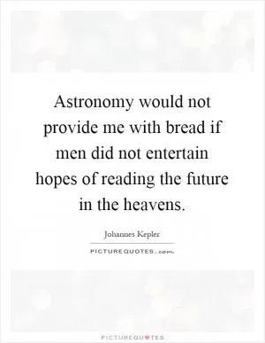 Astronomy would not provide me with bread if men did not entertain hopes of reading the future in the heavens Picture Quote #1