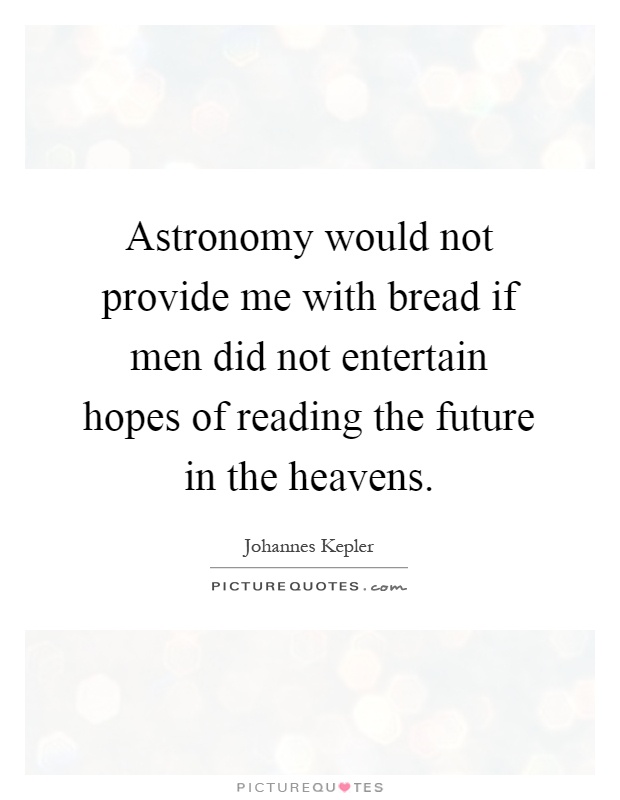 Astronomy would not provide me with bread if men did not entertain hopes of reading the future in the heavens Picture Quote #1