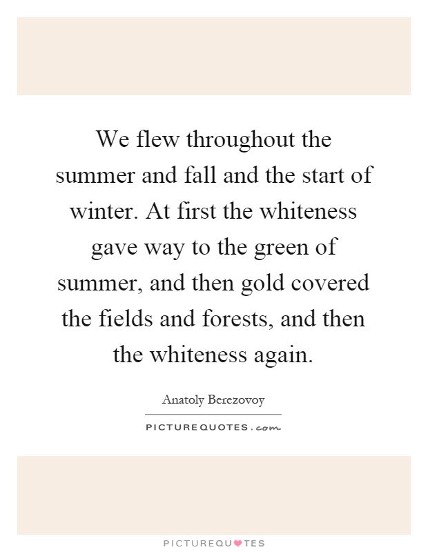 We flew throughout the summer and fall and the start of winter. At first the whiteness gave way to the green of summer, and then gold covered the fields and forests, and then the whiteness again Picture Quote #1