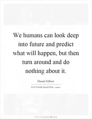We humans can look deep into future and predict what will happen, but then turn around and do nothing about it Picture Quote #1