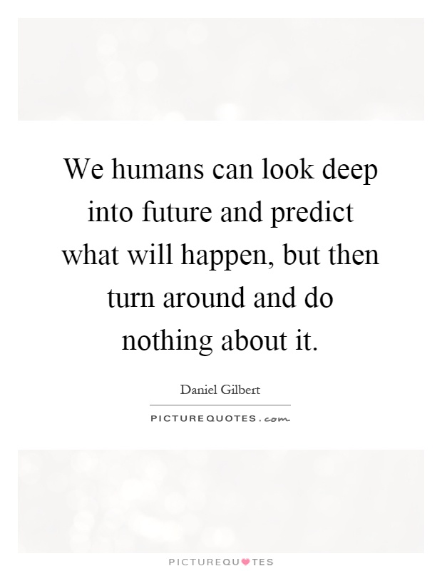 We humans can look deep into future and predict what will happen, but then turn around and do nothing about it Picture Quote #1
