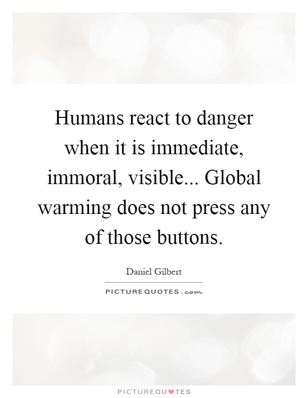 Humans react to danger when it is immediate, immoral, visible... Global warming does not press any of those buttons Picture Quote #1