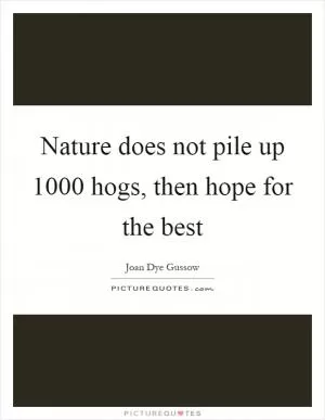 Nature does not pile up 1000 hogs, then hope for the best Picture Quote #1