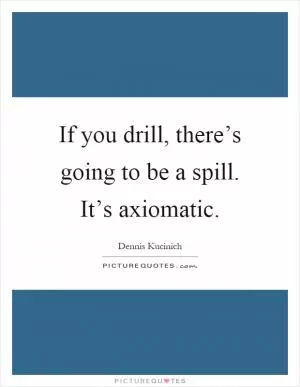 If you drill, there’s going to be a spill. It’s axiomatic Picture Quote #1