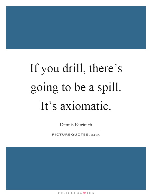 If you drill, there's going to be a spill. It's axiomatic Picture Quote #1
