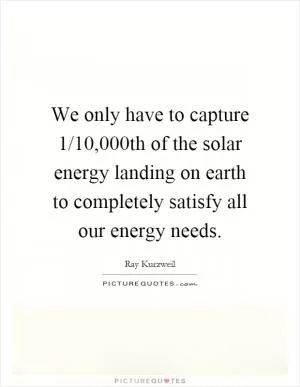 We only have to capture 1/10,000th of the solar energy landing on earth to completely satisfy all our energy needs Picture Quote #1