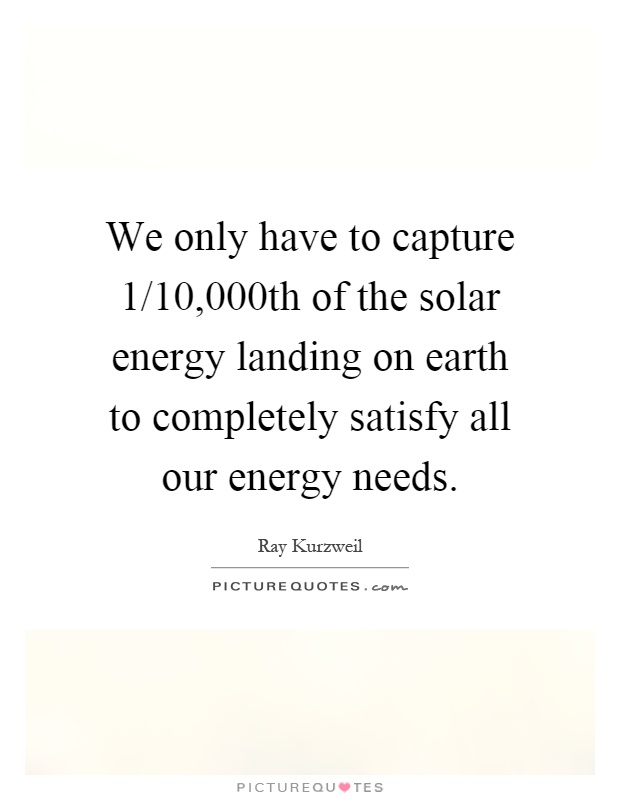 We only have to capture 1/10,000th of the solar energy landing on earth to completely satisfy all our energy needs Picture Quote #1