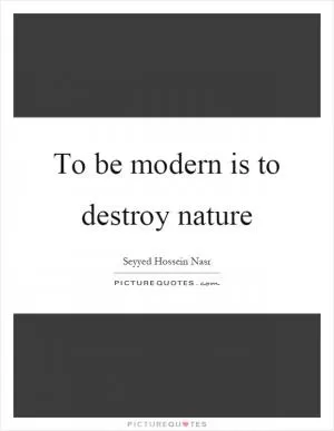 To be modern is to destroy nature Picture Quote #1