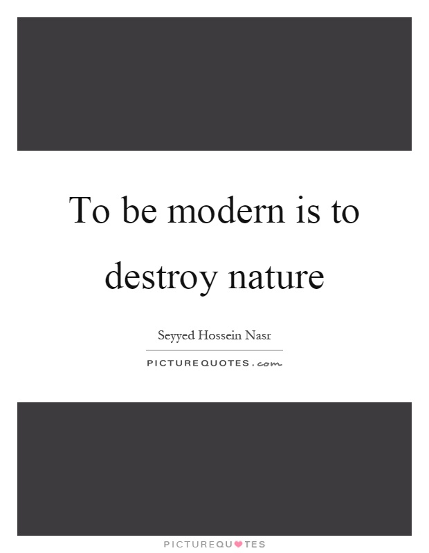 To be modern is to destroy nature Picture Quote #1
