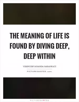 The meaning of life is found by diving deep, deep within Picture Quote #1