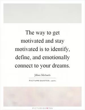 The way to get motivated and stay motivated is to identify, define, and emotionally connect to your dreams Picture Quote #1