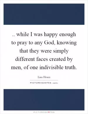 .. while I was happy enough to pray to any God, knowing that they were simply different faces created by men, of one indivisible truth Picture Quote #1