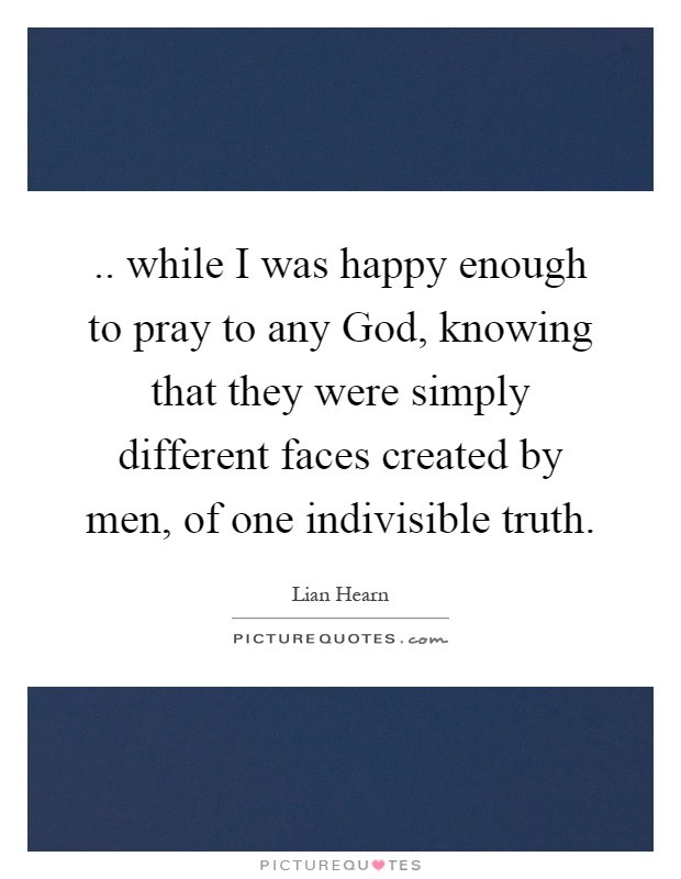 .. while I was happy enough to pray to any God, knowing that they were simply different faces created by men, of one indivisible truth Picture Quote #1