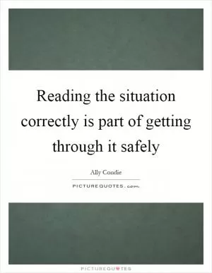 Reading the situation correctly is part of getting through it safely Picture Quote #1