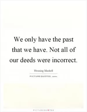 We only have the past that we have. Not all of our deeds were incorrect Picture Quote #1