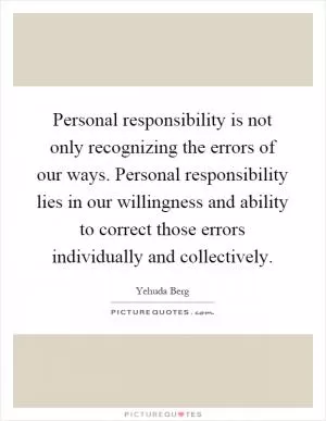 Personal responsibility is not only recognizing the errors of our ways. Personal responsibility lies in our willingness and ability to correct those errors individually and collectively Picture Quote #1