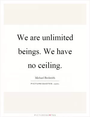 We are unlimited beings. We have no ceiling Picture Quote #1
