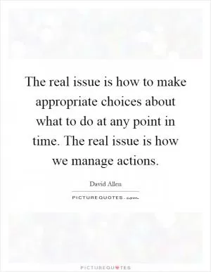 The real issue is how to make appropriate choices about what to do at any point in time. The real issue is how we manage actions Picture Quote #1