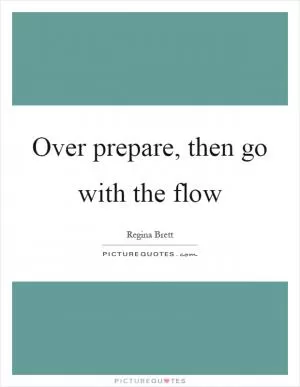 Over prepare, then go with the flow Picture Quote #1