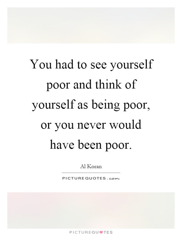 You had to see yourself poor and think of yourself as being poor, or you never would have been poor Picture Quote #1