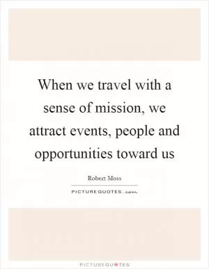 When we travel with a sense of mission, we attract events, people and opportunities toward us Picture Quote #1