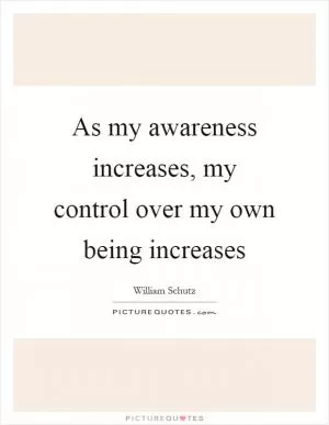 As my awareness increases, my control over my own being increases Picture Quote #1