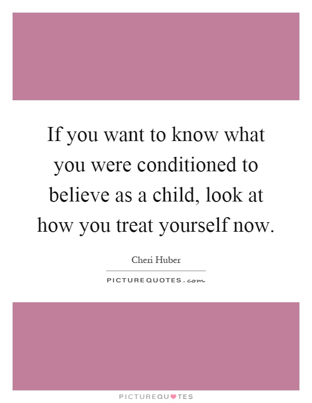 If you want to know what you were conditioned to believe as a child, look at how you treat yourself now Picture Quote #1