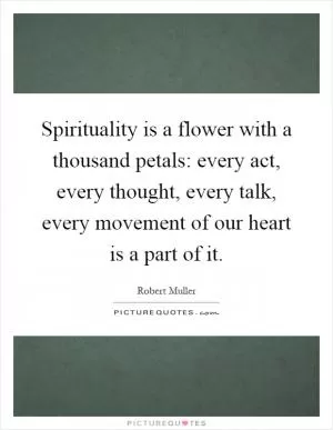 Spirituality is a flower with a thousand petals: every act, every thought, every talk, every movement of our heart is a part of it Picture Quote #1