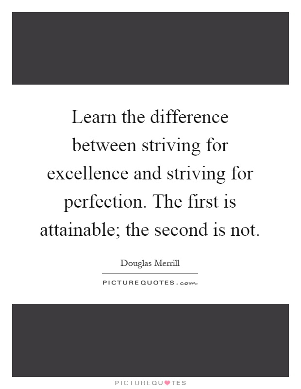 Learn the difference between striving for excellence and striving for perfection. The first is attainable; the second is not Picture Quote #1